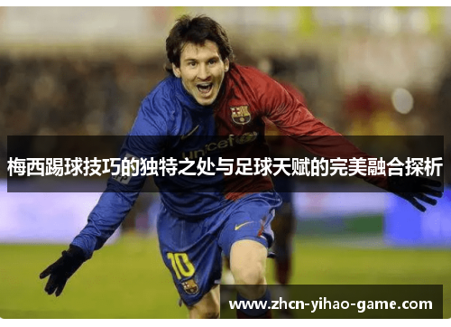 梅西踢球技巧的独特之处与足球天赋的完美融合探析