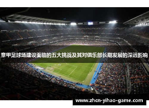 意甲足球场建设面临的五大挑战及其对俱乐部长期发展的深远影响 意甲足球场建设面临的五大挑战及其对俱乐部长期发展的深远影响