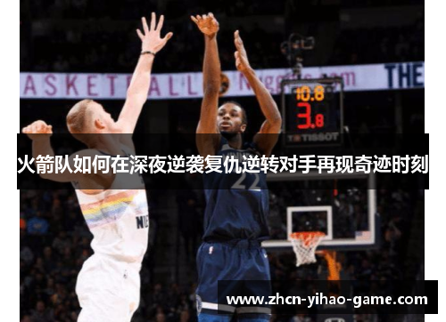 火箭队如何在深夜逆袭复仇逆转对手再现奇迹时刻