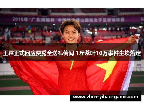 王霜正式回应贾秀全送礼传闻 1斤茶叶10万事件尘埃落定 王霜正式回应贾秀全送礼传闻 1斤茶叶10万事件尘埃落定