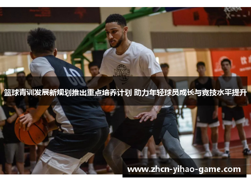 篮球青训发展新规划推出重点培养计划 助力年轻球员成长与竞技水平提升 篮球青训发展新规划推出重点培养计划 助力年轻球员成长与竞技水平提升