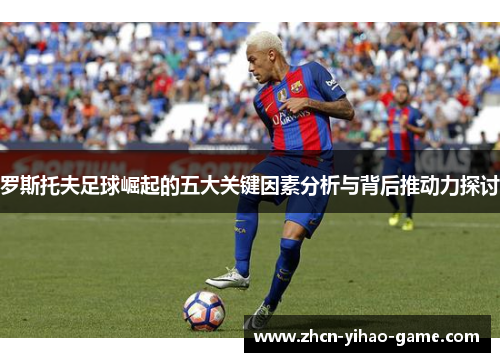 罗斯托夫足球崛起的五大关键因素分析与背后推动力探讨