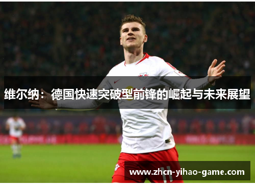 维尔纳:德国快速突破型前锋的崛起与未来展望 维尔纳:德国快速突破型前锋的崛起与未来展望