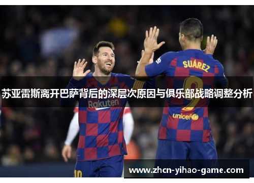 苏亚雷斯离开巴萨背后的深层次原因与俱乐部战略调整分析 苏亚雷斯离开巴萨背后的深层次原因与俱乐部战略调整分析