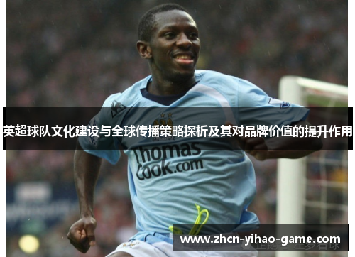 英超球队文化建设与全球传播策略探析及其对品牌价值的提升作用 英超球队文化建设与全球传播策略探析及其对品牌价值的提升作用