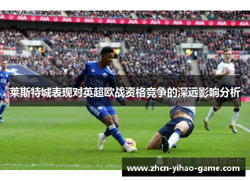 莱斯特城表现对英超欧战资格竞争的深远影响分析 莱斯特城表现对英超欧战资格竞争的深远影响分析