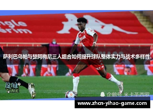 萨利巴乌帕与楚阿梅尼三人组合如何提升球队整体实力与战术多样性 萨利巴乌帕与楚阿梅尼三人组合如何提升球队整体实力与战术多样性