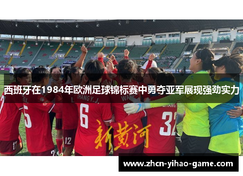 西班牙在1984年欧洲足球锦标赛中勇夺亚军展现强劲实力 西班牙在1984年欧洲足球锦标赛中勇夺亚军展现强劲实力