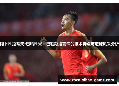 阿卜杜拉蒂夫·巴哈杜米：巴勒斯坦前锋的技术特点与进球风采分析