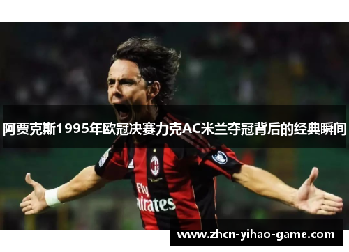 阿贾克斯1995年欧冠决赛力克AC米兰夺冠背后的经典瞬间