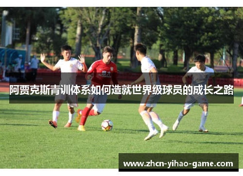 阿贾克斯青训体系如何造就世界级球员的成长之路 阿贾克斯青训体系如何造就世界级球员的成长之路