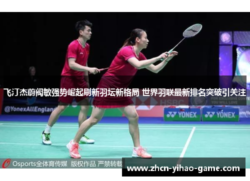 飞汀杰蔚阀敏强势崛起刷新羽坛新格局 世界羽联最新排名突破引关注 飞汀杰蔚阀敏强势崛起刷新羽坛新格局 世界羽联最新排名突破引关注