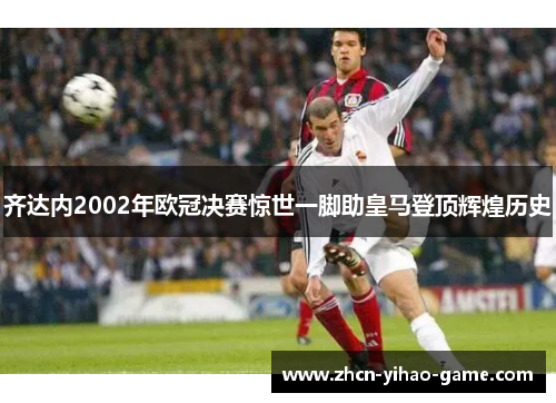 齐达内2002年欧冠决赛惊世一脚助皇马登顶辉煌历史 齐达内2002年欧冠决赛惊世一脚助皇马登顶辉煌历史