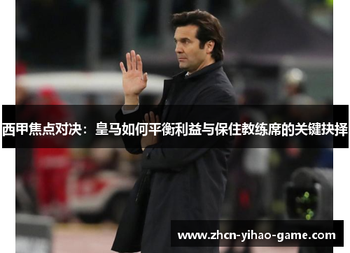 西甲焦点对决:皇马如何平衡利益与保住教练席的关键抉择 西甲焦点对决:皇马如何平衡利益与保住教练席的关键抉择