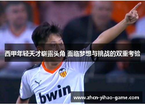 西甲年轻天才崭露头角 面临梦想与挑战的双重考验 西甲年轻天才崭露头角 面临梦想与挑战的双重考验
