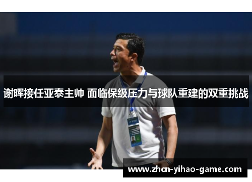 谢晖接任亚泰主帅 面临保级压力与球队重建的双重挑战